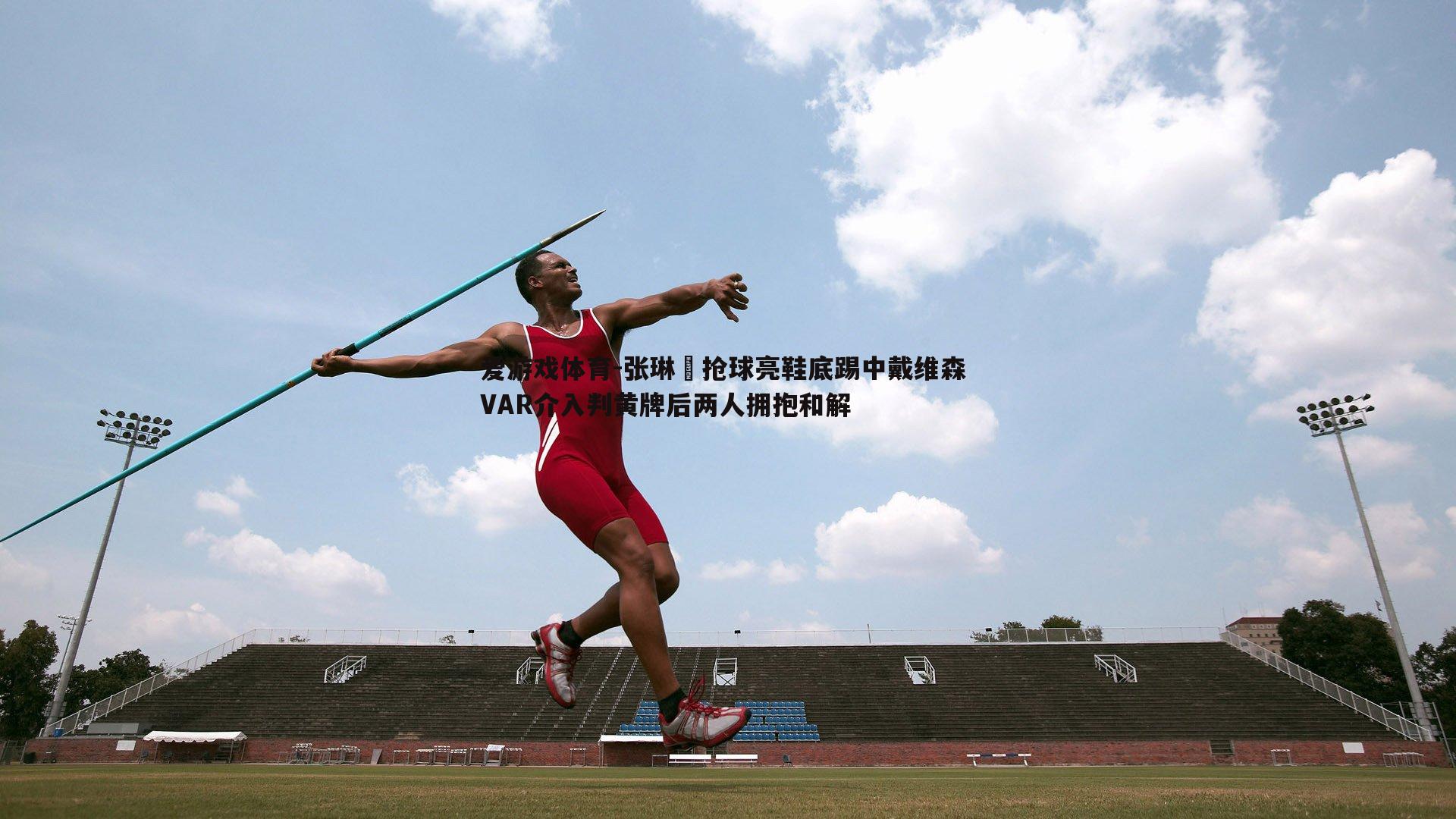 张琳芃抢球亮鞋底踢中戴维森 VAR介入判黄牌后两人拥抱和解